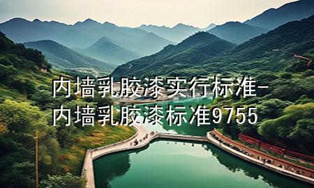 內(nèi)墻乳膠漆實行標(biāo)準(zhǔn)-內(nèi)墻乳膠漆標(biāo)準(zhǔn) 9755