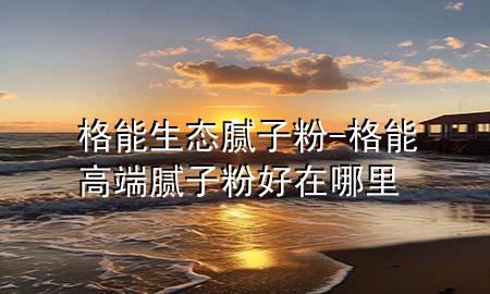 格能生態(tài)膩子粉-格能高端膩子粉好在哪里