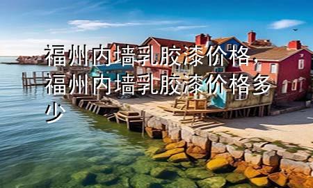 福州內(nèi)墻乳膠漆價(jià)格，福州內(nèi)墻乳膠漆價(jià)格多少