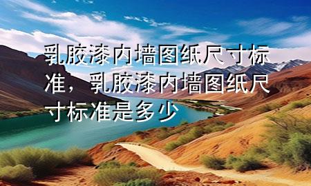 乳膠漆內(nèi)墻圖紙尺寸標(biāo)準(zhǔn)，乳膠漆內(nèi)墻圖紙尺寸標(biāo)準(zhǔn)是多少