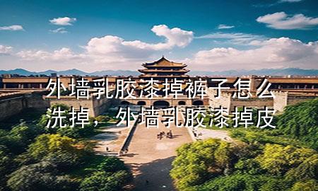 外墻乳膠漆掉褲子怎么洗掉，外墻乳膠漆掉皮