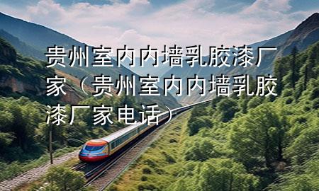 貴州室內(nèi)內(nèi)墻乳膠漆廠家（貴州室內(nèi)內(nèi)墻乳膠漆廠家電話）