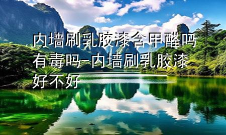 內(nèi)墻刷乳膠漆含甲醛嗎有毒嗎-內(nèi)墻刷乳膠漆好不好