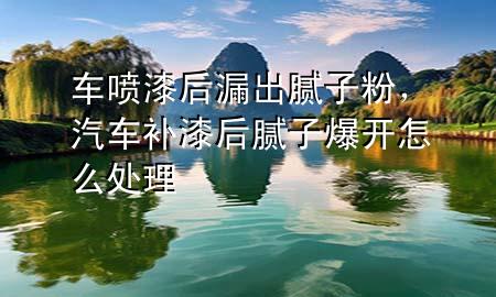 車噴漆后漏出膩子粉，汽車補漆后膩子爆開怎么處理