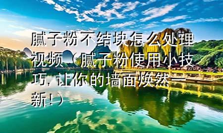 膩子粉不結(jié)塊怎么處理視頻（膩子粉使用小技巧,讓你的墻面煥然一新!）
