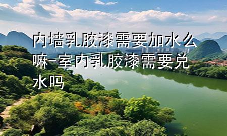 內(nèi)墻乳膠漆需要加水么嘛-室內(nèi)乳膠漆需要兌水嗎