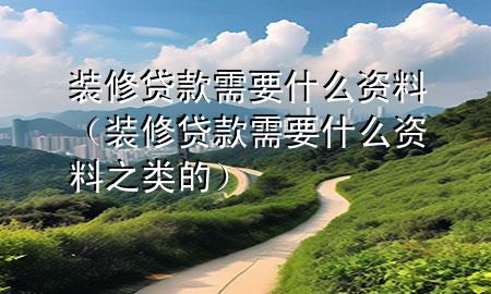 裝修貸款需要什么資料（裝修貸款需要什么資料之類的）