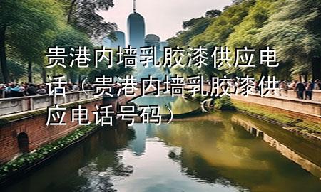 貴港內(nèi)墻乳膠漆供應(yīng)電話（貴港內(nèi)墻乳膠漆供應(yīng)電話號(hào)碼）
