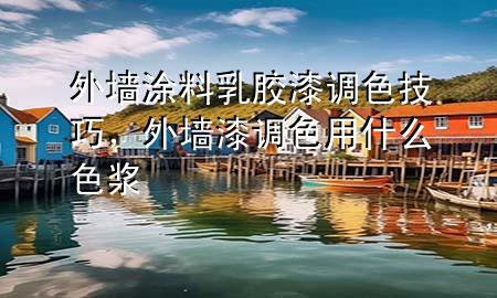 外墻涂料乳膠漆調(diào)色技巧，外墻漆調(diào)色用什么色漿