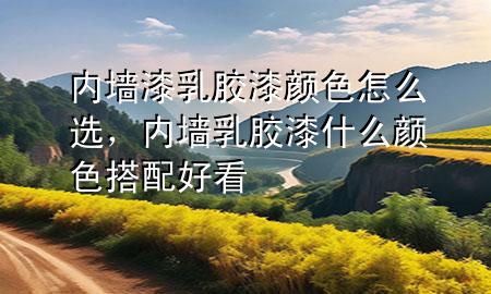 內(nèi)墻漆乳膠漆顏色怎么選，內(nèi)墻乳膠漆什么顏色搭配好看