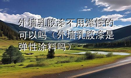 外墻乳膠漆不用彈性的可以嗎（外墻乳膠漆是彈性涂料嗎）