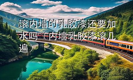 滾內(nèi)墻的乳膠漆還要加水嗎（內(nèi)墻乳膠漆滾幾遍）