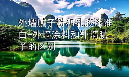 外墻膩子粉和乳膠漆誰白-外墻涂料和外墻膩子的區(qū)別