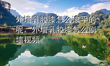 外墻乳膠漆怎么滾平的呢，外墻乳膠漆怎么刷墻視頻