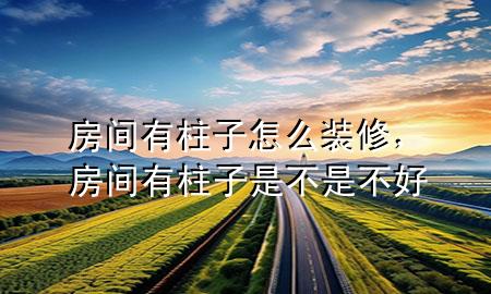 房間有柱子怎么裝修，房間有柱子是不是不好
