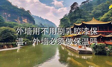 外墻用不用刷乳膠漆保溫，外墻必須做保溫嗎