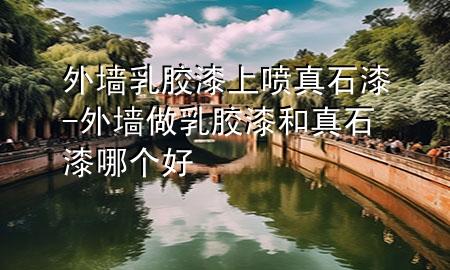 外墻乳膠漆上噴真石漆-外墻做乳膠漆和真石漆哪個(gè)好