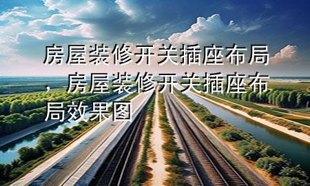 房屋裝修開關插座布局，房屋裝修開關插座布局效果圖