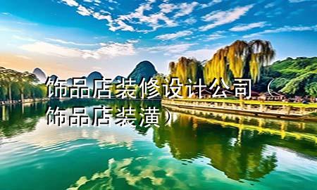 飾品店裝修設(shè)計(jì)公司（飾品店裝潢）
