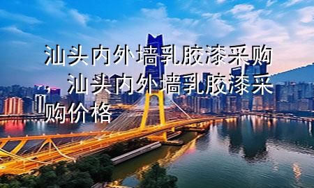 汕頭內(nèi)外墻乳膠漆采購，汕頭內(nèi)外墻乳膠漆采購價格
