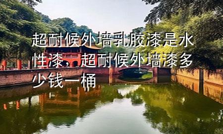 超耐候外墻乳膠漆是水性漆，超耐候外墻漆多少錢(qián)一桶
