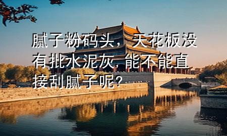 膩子粉碼頭，天花板沒有批水泥灰,能不能直接刮膩子呢?