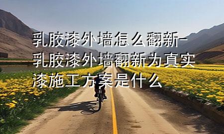 乳膠漆外墻怎么翻新-乳膠漆外墻翻新為真實漆施工方案是什么