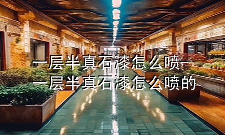 一層半真石漆 怎么噴-一層半真石漆 怎么噴的