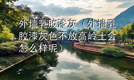 外墻乳膠漆灰（外墻乳膠漆灰色不放高嶺土會怎么樣呢）