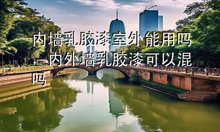 內(nèi)墻乳膠漆室外能用嗎，內(nèi)外墻乳膠漆可以混嗎
