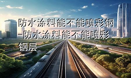 防水涂料能不能噴彩鋼-防水涂料能不能噴彩鋼層
