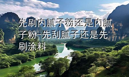 先刷內(nèi)膩子粉還是內(nèi)膩子粉-先刮膩子還是先刷涂料