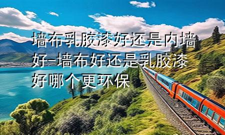墻布乳膠漆好還是內(nèi)墻好-墻布好還是乳膠漆好哪個更環(huán)保