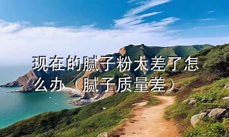 現(xiàn)在的膩?zhàn)臃厶盍嗽趺崔k（膩?zhàn)淤|(zhì)量差）