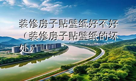 裝修房子貼壁紙好不好（裝修房子貼壁紙的壞處）