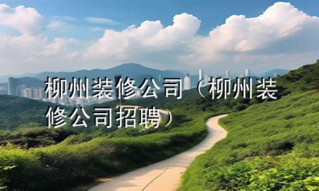 柳州裝修公司（柳州裝修公司招聘）