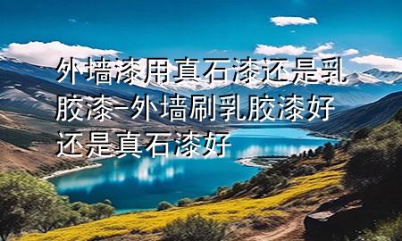外墻漆用真石漆還是乳膠漆-外墻刷乳膠漆好還是真石漆好
