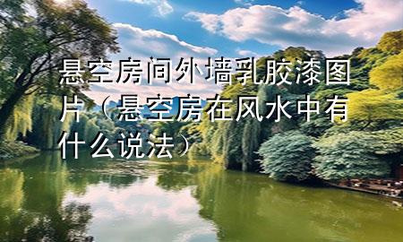 懸空房間外墻乳膠漆圖片（懸空房在風(fēng)水中有什么說法）
