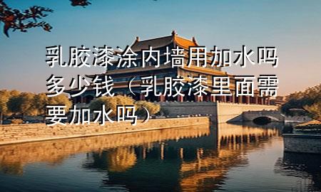 乳膠漆涂內墻用加水嗎多少錢（乳膠漆里面需要加水嗎）