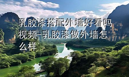 乳膠漆搭配外墻好看嗎視頻-乳膠漆做外墻怎么樣