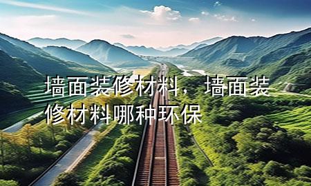 墻面裝修材料，墻面裝修材料哪種環(huán)保