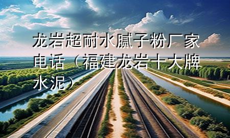 龍巖超耐水膩?zhàn)臃蹚S家電話(huà)（福建龍巖十大牌水泥）