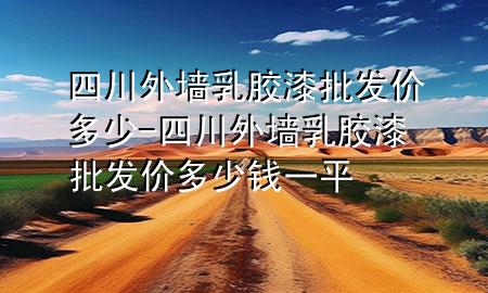 四川外墻乳膠漆批發(fā)價(jià)多少-四川外墻乳膠漆批發(fā)價(jià)多少錢一平