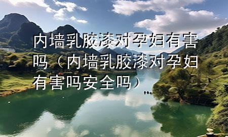 內墻乳膠漆對孕婦有害嗎（內墻乳膠漆對孕婦有害嗎安全嗎）
