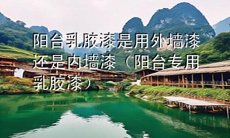陽臺乳膠漆是用外墻漆還是內(nèi)墻漆（陽臺專用乳膠漆）