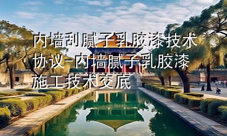內墻刮膩子乳膠漆技術協(xié)議-內墻膩子乳膠漆施工技術交底