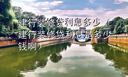建行裝修貸利息多少（建行裝修貸利息是多少錢啊）