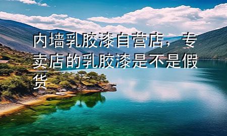 內(nèi)墻乳膠漆自營店，專賣店的乳膠漆是不是假貨