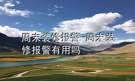 周末裝修 報(bào)警-周末裝修報(bào)警有用嗎