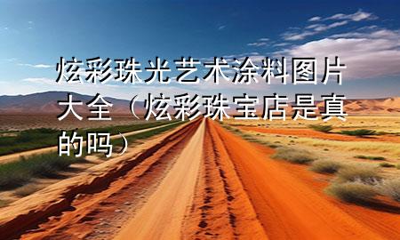 炫彩珠光藝術涂料圖片大全（炫彩珠寶店是真的嗎）